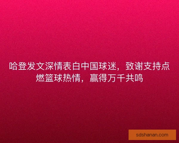 哈登发文深情表白中国球迷，致谢支持点燃篮球热情，赢得万千共鸣