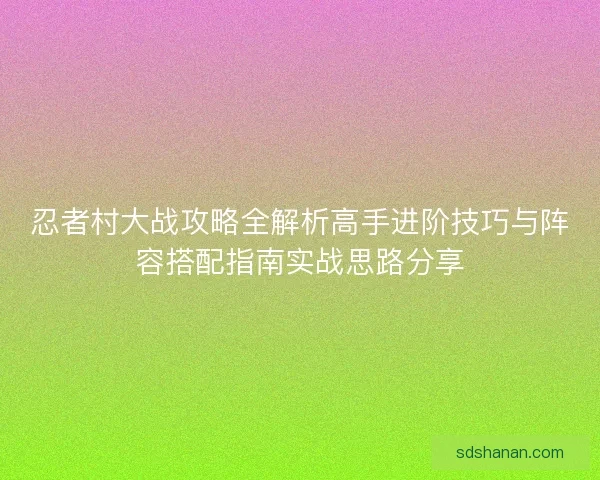 忍者村大战攻略全解析高手进阶技巧与阵容搭配指南实战思路分享