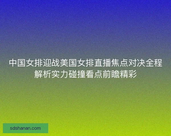 中国女排迎战美国女排直播焦点对决全程解析实力碰撞看点前瞻精彩