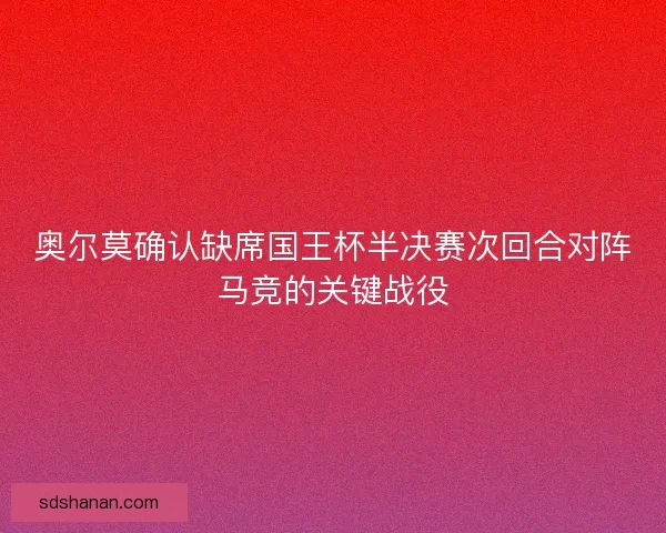 奥尔莫确认缺席国王杯半决赛次回合对阵马竞的关键战役