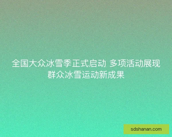 全国大众冰雪季正式启动 多项活动展现群众冰雪运动新成果