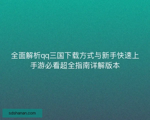 全面解析qq三国下载方式与新手快速上手游必看超全指南详解版本