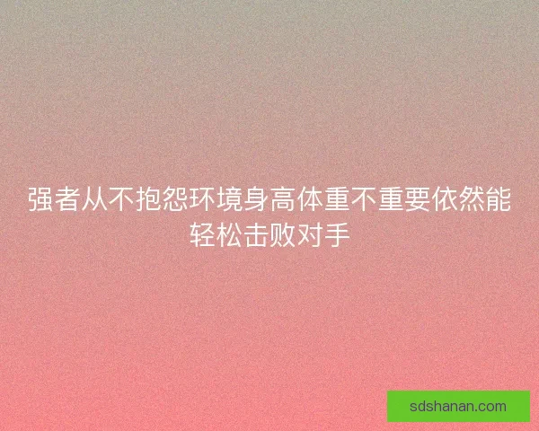 强者从不抱怨环境身高体重不重要依然能轻松击败对手