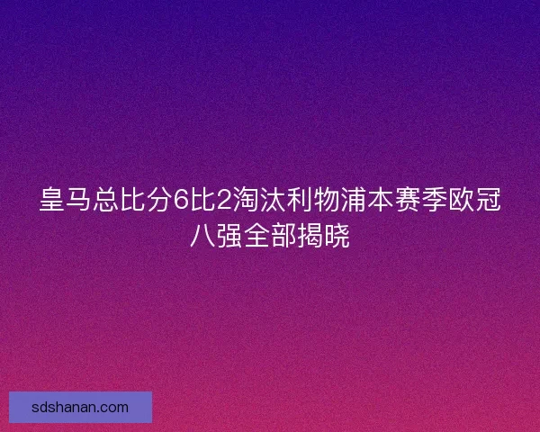 皇马总比分6比2淘汰利物浦本赛季欧冠八强全部揭晓